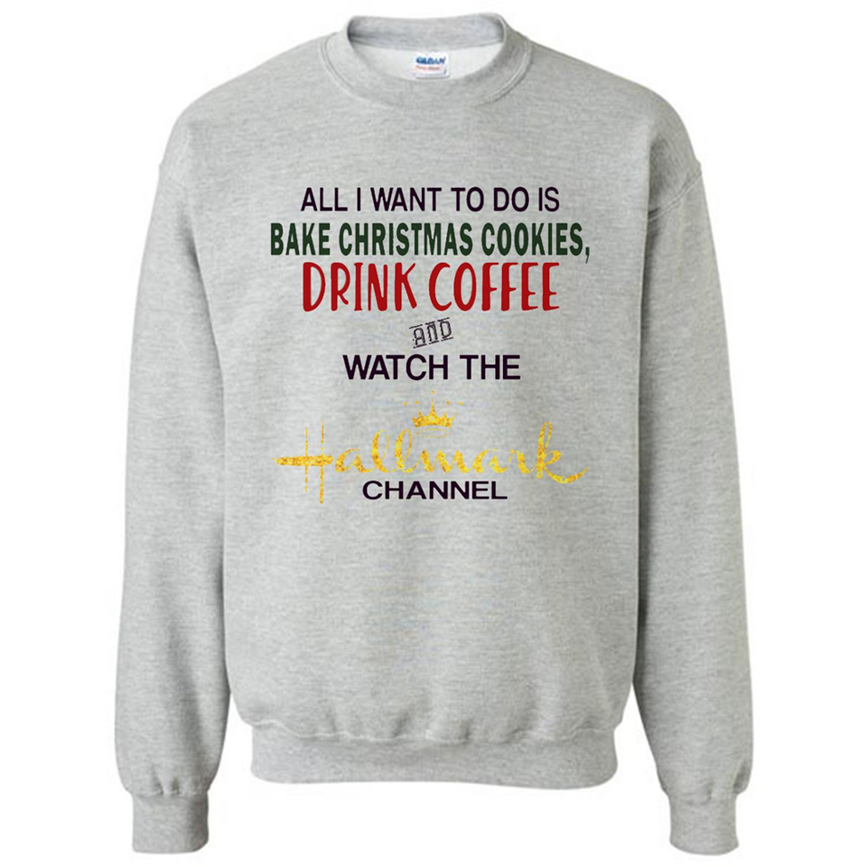All I Want To Do Is Bake Christmas Cookies Drink Coffee And Watch The Hallmark Channel - Sweatshirt