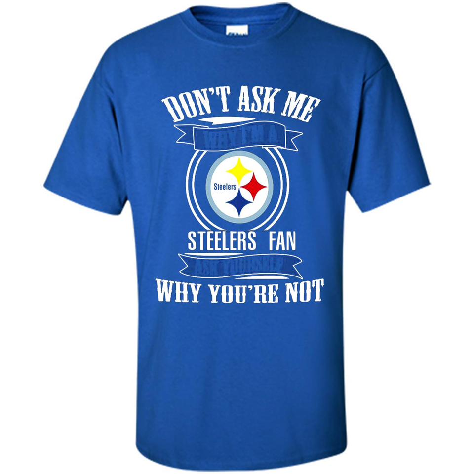 Don't Ask Me Why I'm A Pittsburgh Steelers Fan Ask Yourself