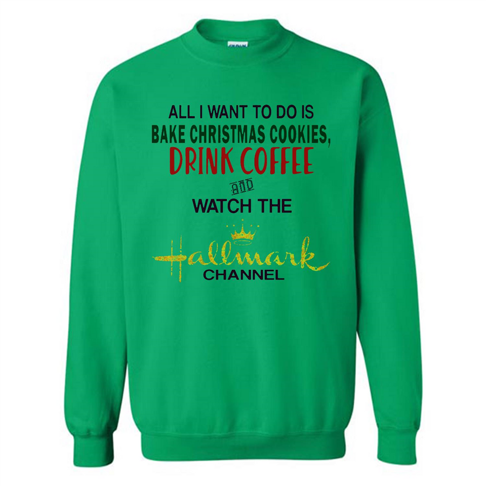 All I Want To Do Is Bake Christmas Cookies Drink Coffee And Watch The Hallmark Channel - Sweatshirt