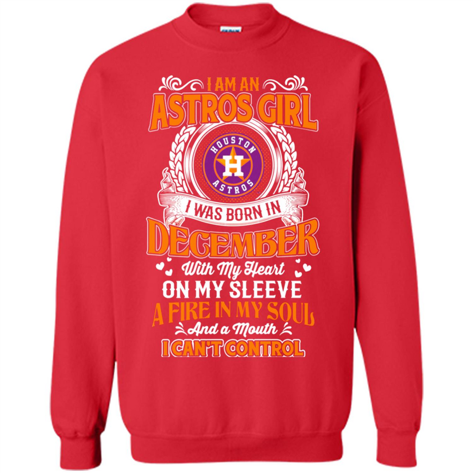 I Am An Houston Astros Girl I Was Born In December With My Heart On My Sleeve A Fire In My Soul And A Mouth I Cant Control - Sweatshirt