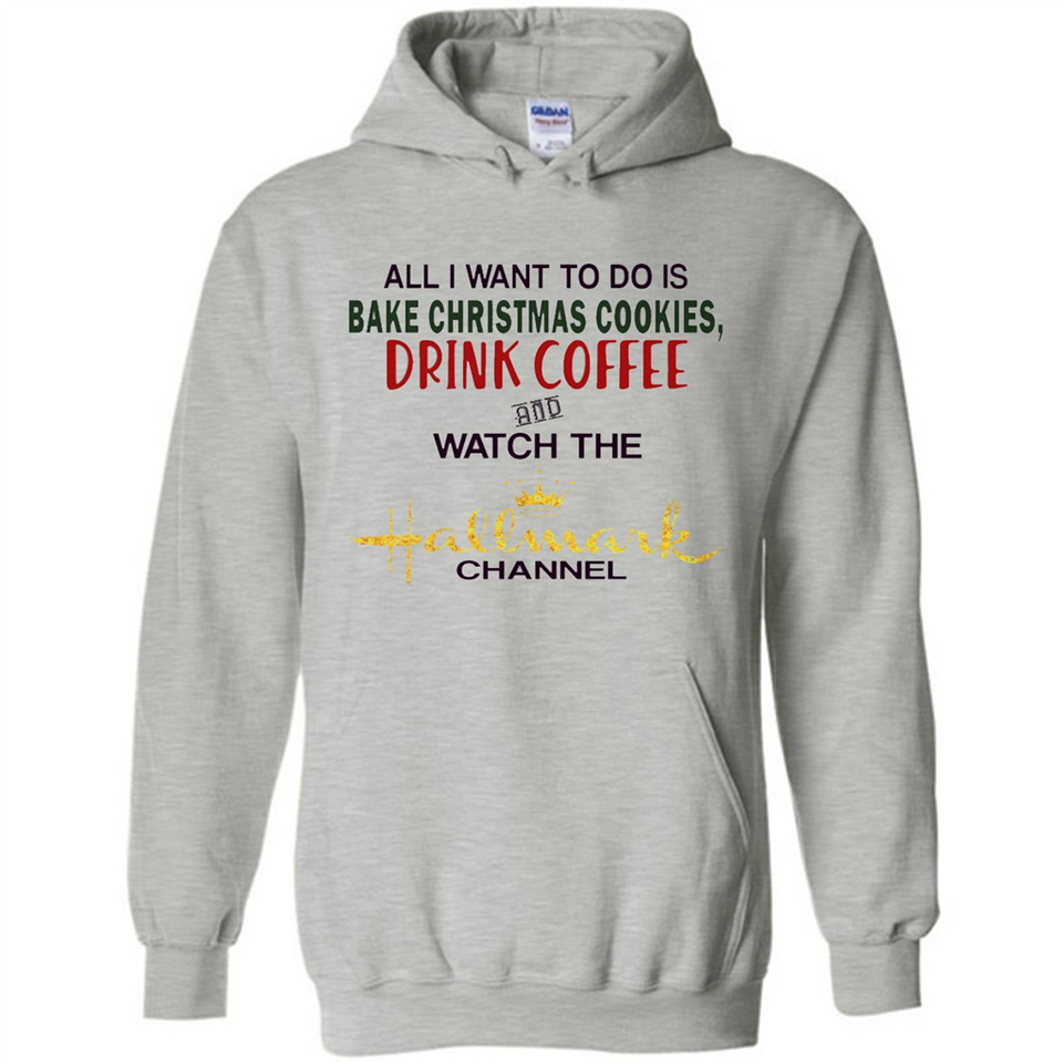 All I Want To Do Is Bake Christmas Cookies Drink Coffee And Watch The Hallmark Channel - Hoodie