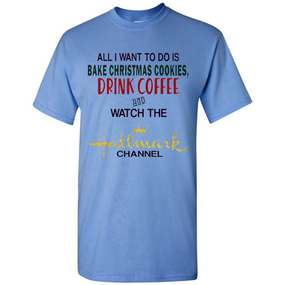 All I Want To Do Is Bake Christmas Cookies Drink Coffee And Watch The Hallmark Channel - Shirt