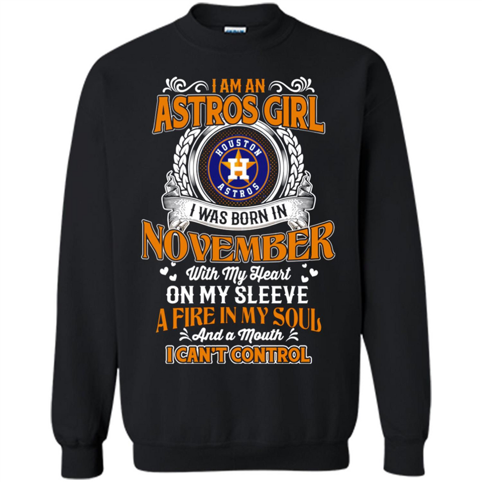 I Am An Houston Astros Girl I Was Born In November With My Heart On My Sleeve A Fire In My Soul And A Mouth I Cant Control - Sweatshirt