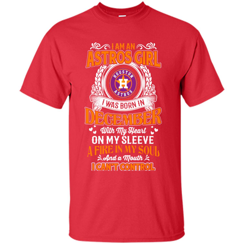 I Am An Houston Astros Girl I Was Born In December With My Heart On My Sleeve A Fire In My Soul And A Mouth I Cant Control - Shirt
