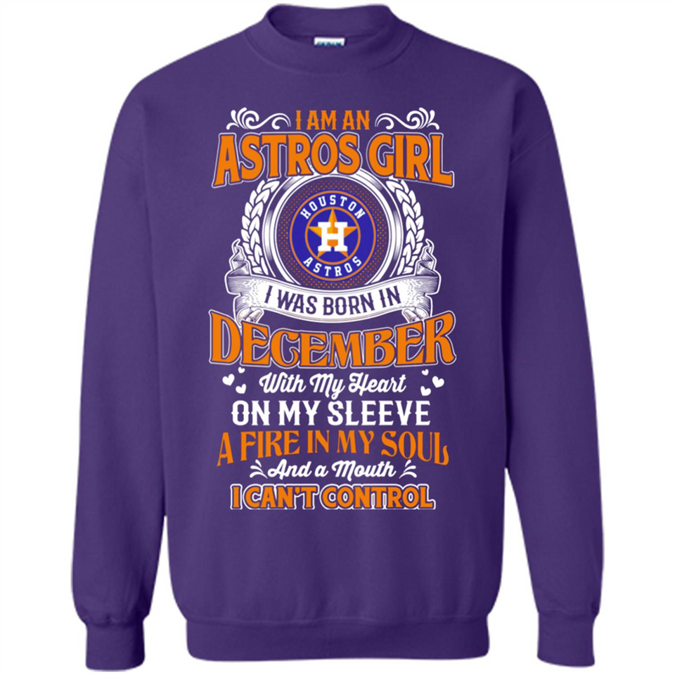 I Am An Houston Astros Girl I Was Born In December With My Heart On My Sleeve A Fire In My Soul And A Mouth I Cant Control - Sweatshirt