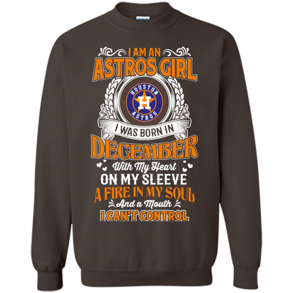 I Am An Houston Astros Girl I Was Born In December With My Heart On My Sleeve A Fire In My Soul And A Mouth I Cant Control - Sweatshirt