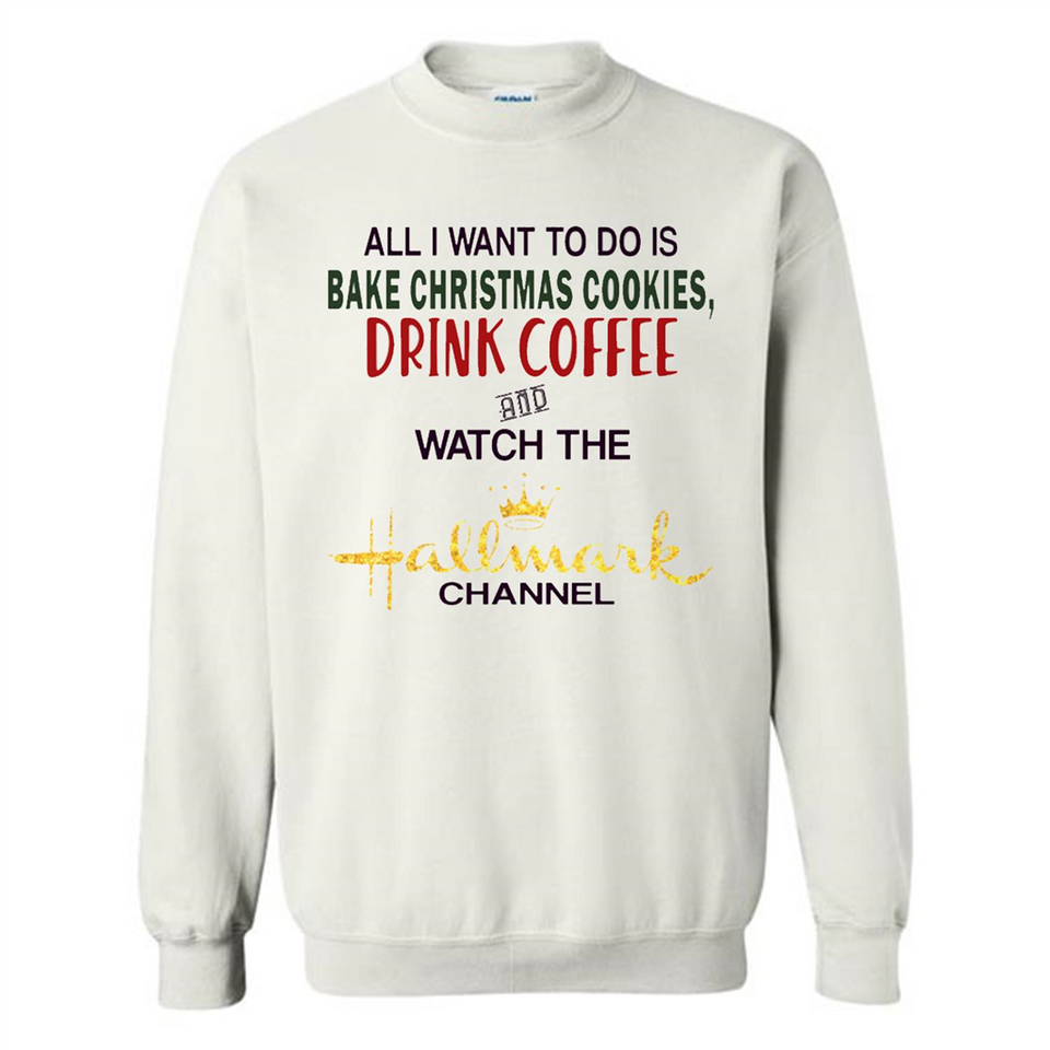 All I Want To Do Is Bake Christmas Cookies Drink Coffee And Watch The Hallmark Channel - Sweatshirt