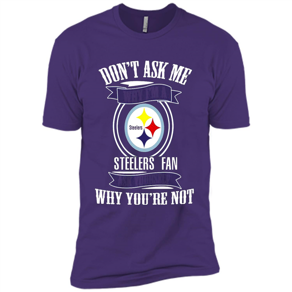Don't Ask Me Why I'm A Pittsburgh Steelers Fan Ask Yourself