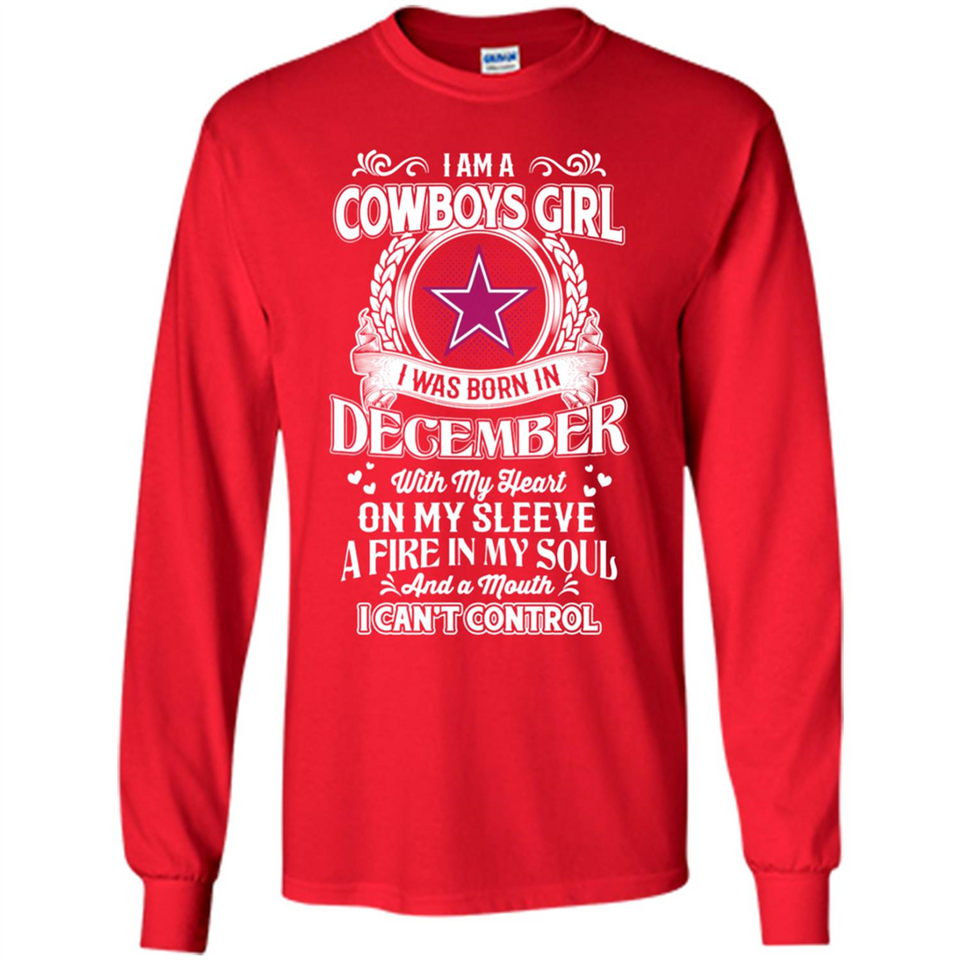 I Am A Cowboys Girl I Was Born In December With My Heart On My Sleeve A Fire In My Soul And A Mouth I Can’t Control - Long Sleeve T-Shirt