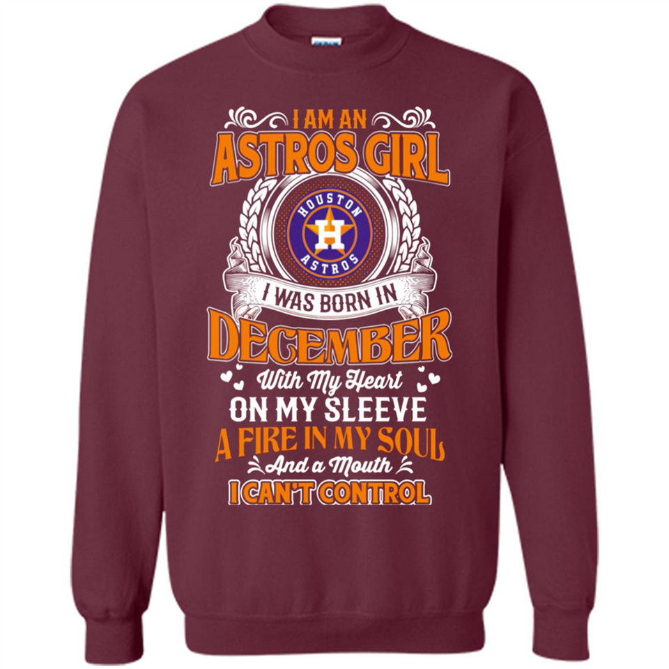 I Am An Houston Astros Girl I Was Born In December With My Heart On My Sleeve A Fire In My Soul And A Mouth I Cant Control - Sweatshirt