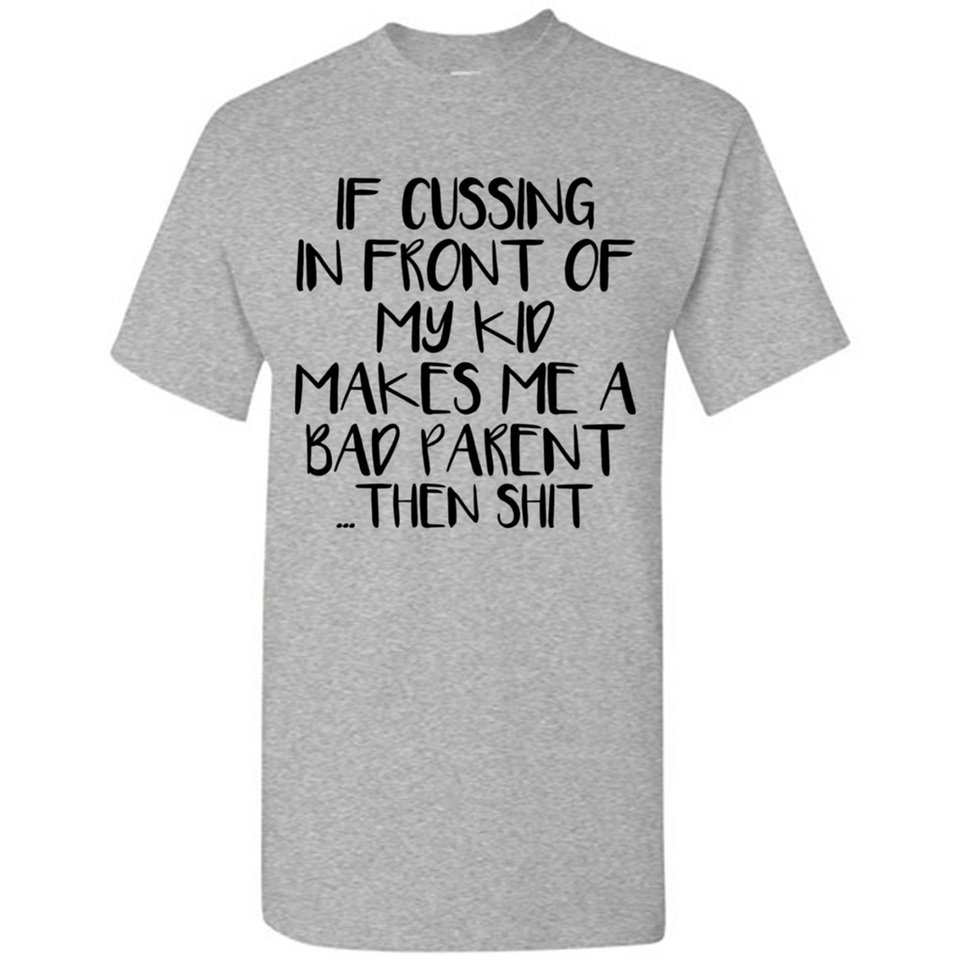 If cussing In front of my kids makes me a bad Parent then shit - Shirt