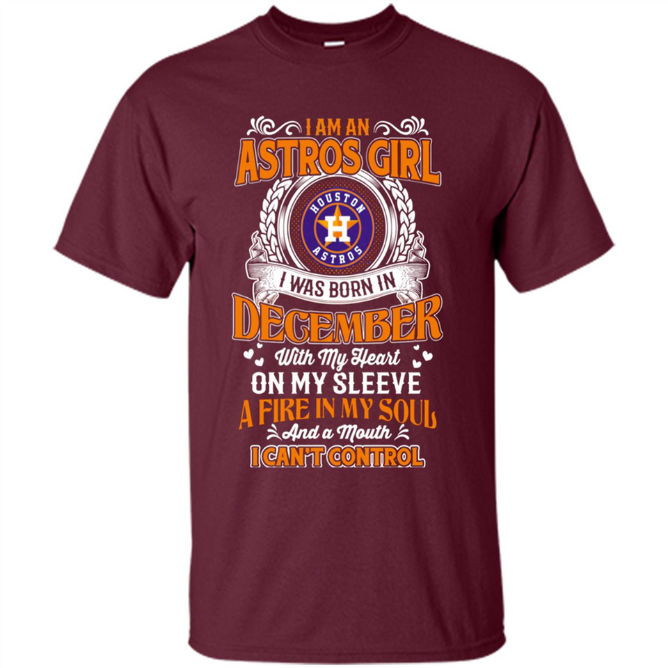 I Am An Houston Astros Girl I Was Born In December With My Heart On My Sleeve A Fire In My Soul And A Mouth I Cant Control - Shirt