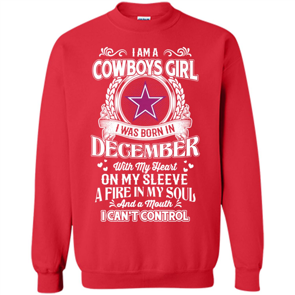 I Am A Cowboys Girl I Was Born In December With My Heart On My Sleeve A Fire In My Soul And A Mouth I Can’t Control - Sweatshirt