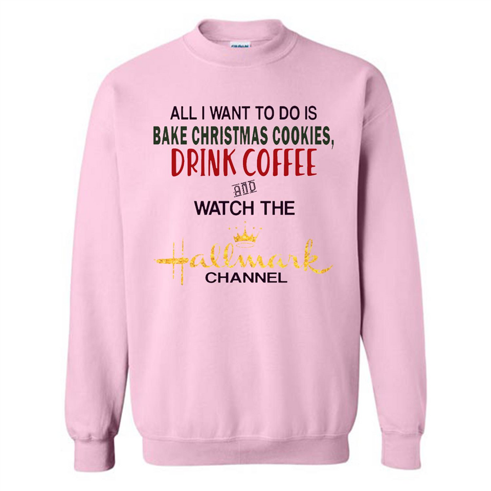 All I Want To Do Is Bake Christmas Cookies Drink Coffee And Watch The Hallmark Channel - Sweatshirt