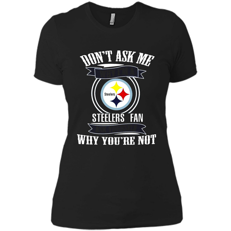 Don't Ask Me Why I'm A Pittsburgh Steelers Fan Ask Yourself