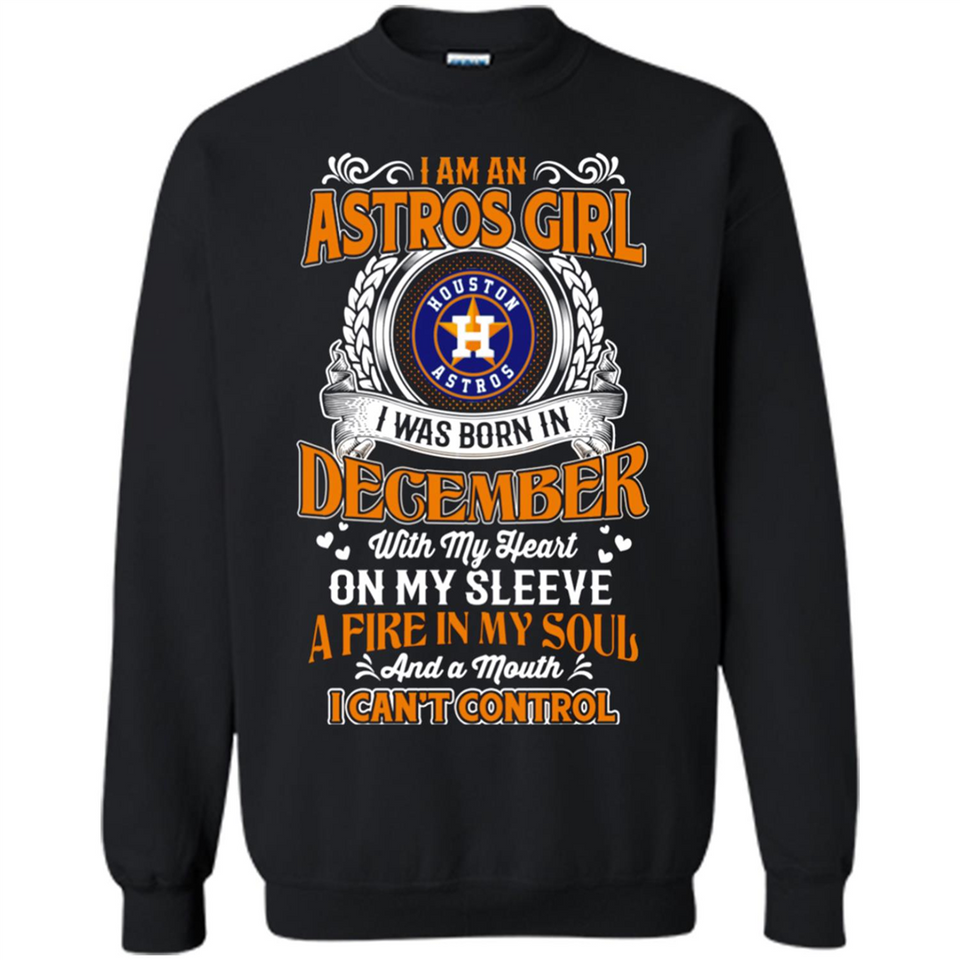 I Am An Houston Astros Girl I Was Born In December With My Heart On My Sleeve A Fire In My Soul And A Mouth I Cant Control - Sweatshirt