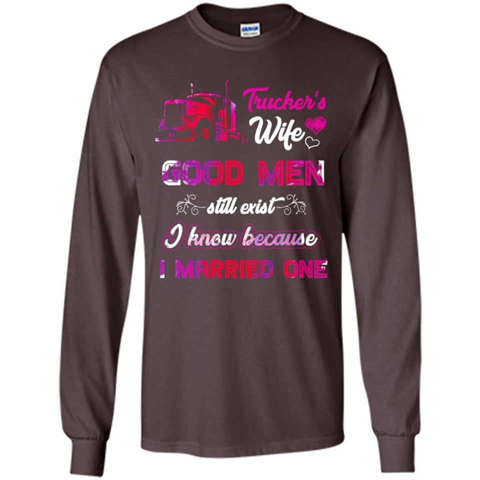 Trucker’s Wife Good Men Still Exist I Know Because I Married One - Long Sleeve T-Shirt