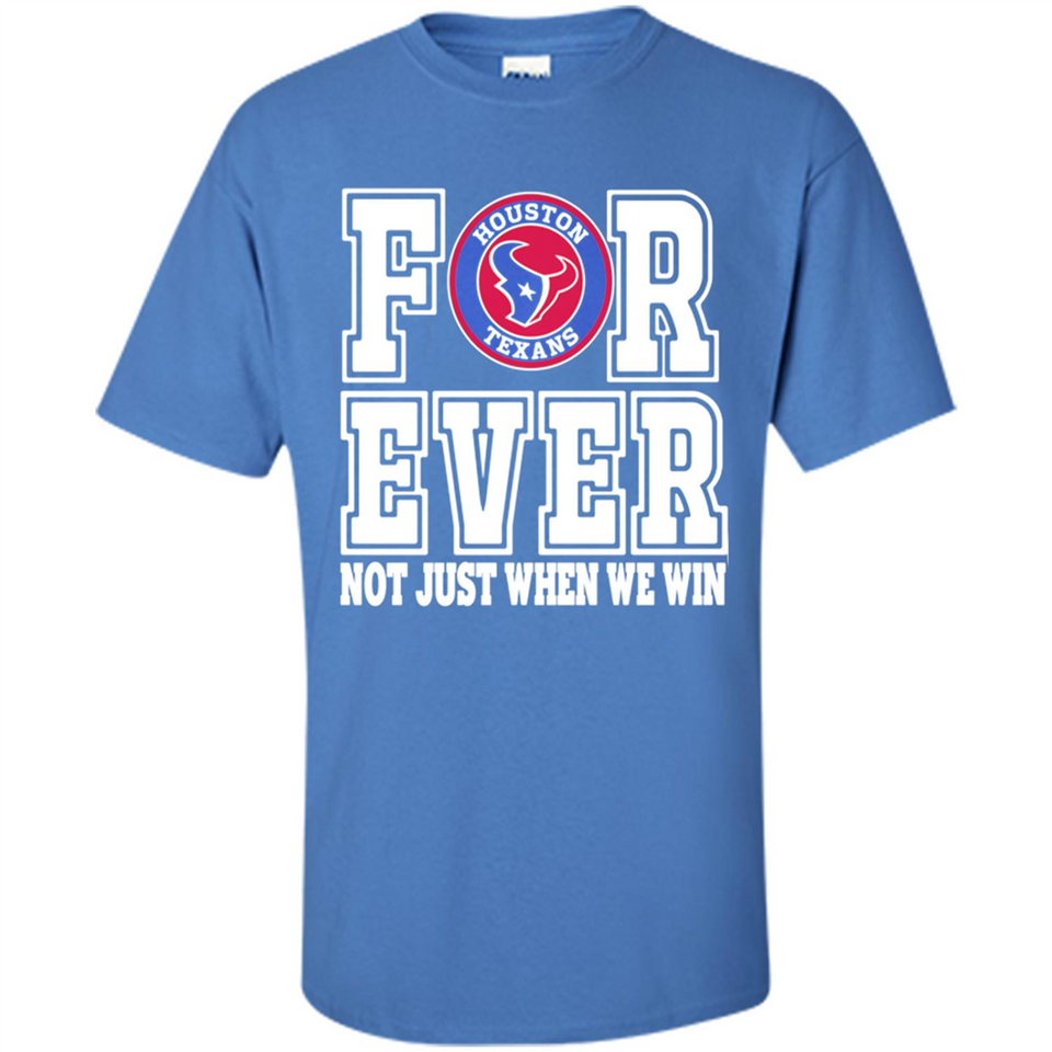 Houston Texans Forever For ever not just when we win - Shirt