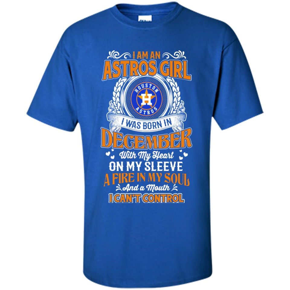 I Am An Houston Astros Girl I Was Born In December With My Heart On My Sleeve A Fire In My Soul And A Mouth I Cant Control - Shirt