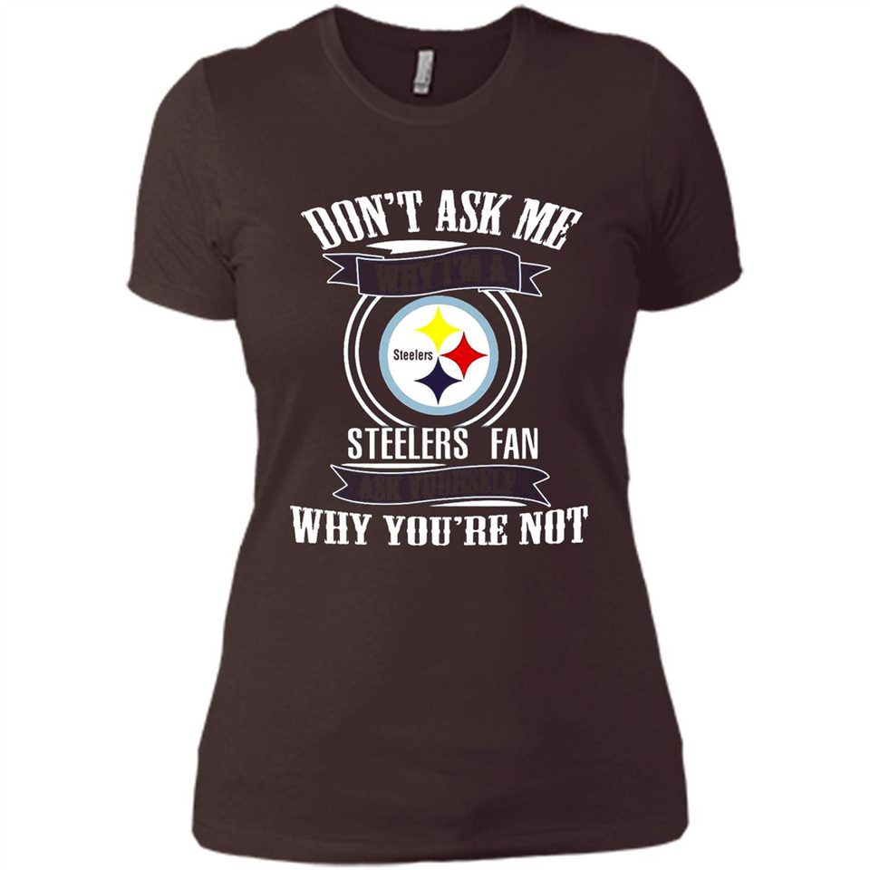 Don't Ask Me Why I'm A Pittsburgh Steelers Fan Ask Yourself
