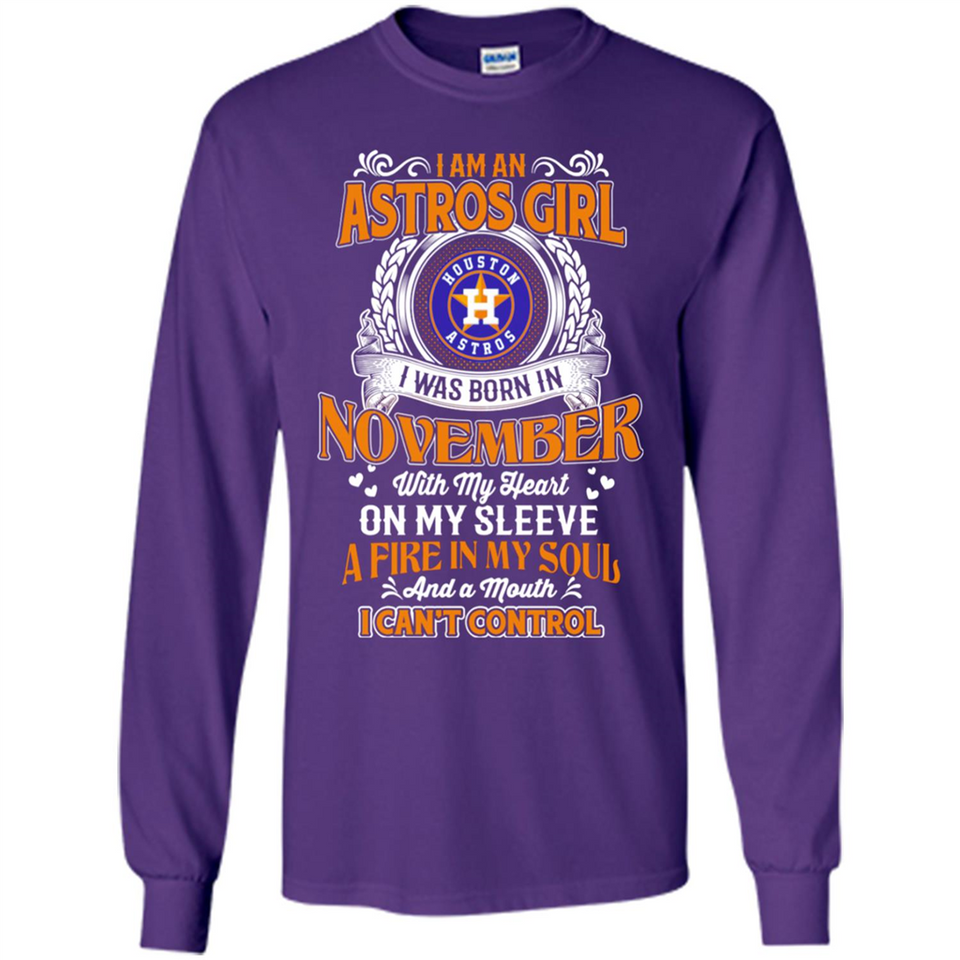 I Am An Houston Astros Girl I Was Born In November With My Heart On My Sleeve A Fire In My Soul And A Mouth I Cant Control - Long Sleeve T-Shirt