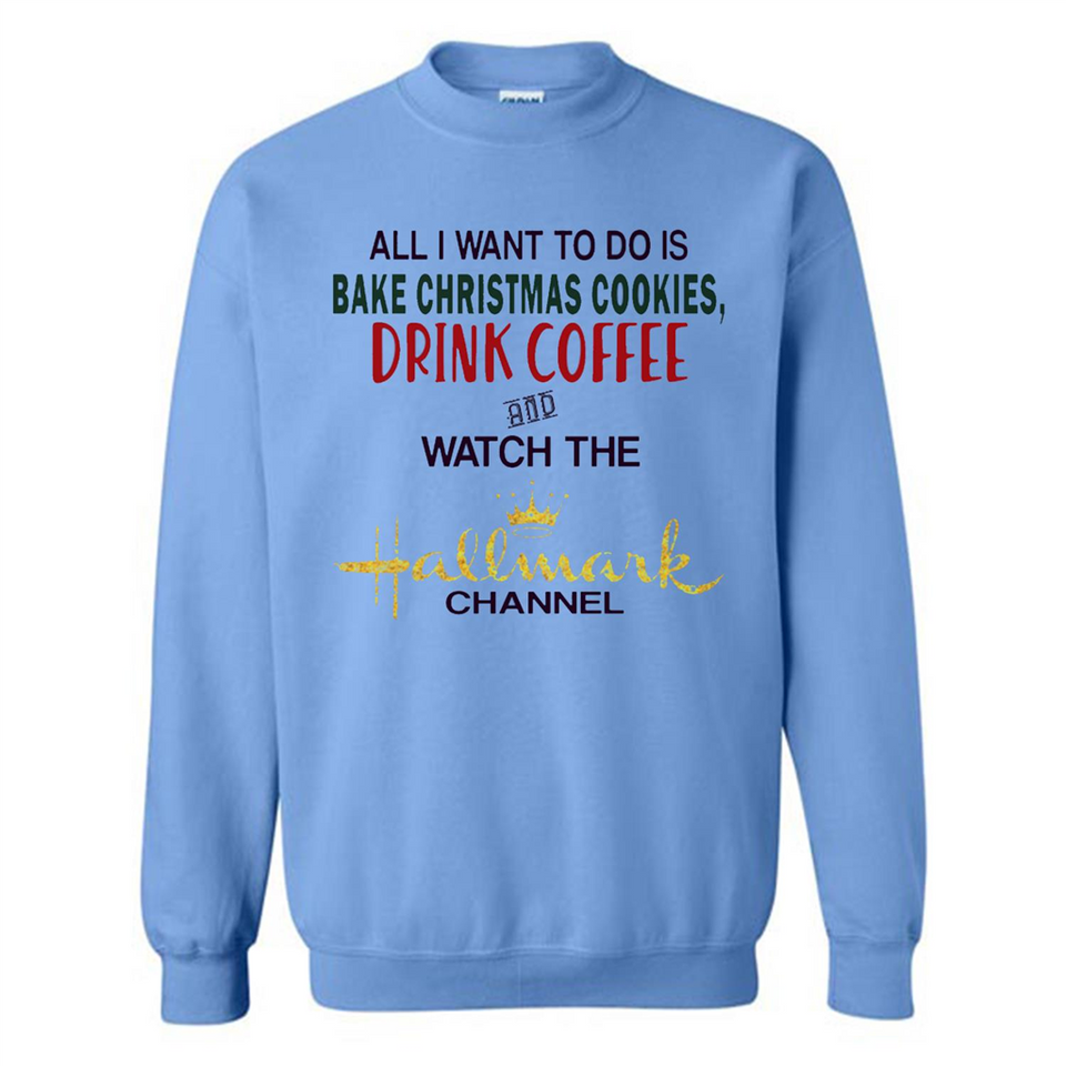 All I Want To Do Is Bake Christmas Cookies Drink Coffee And Watch The Hallmark Channel - Sweatshirt