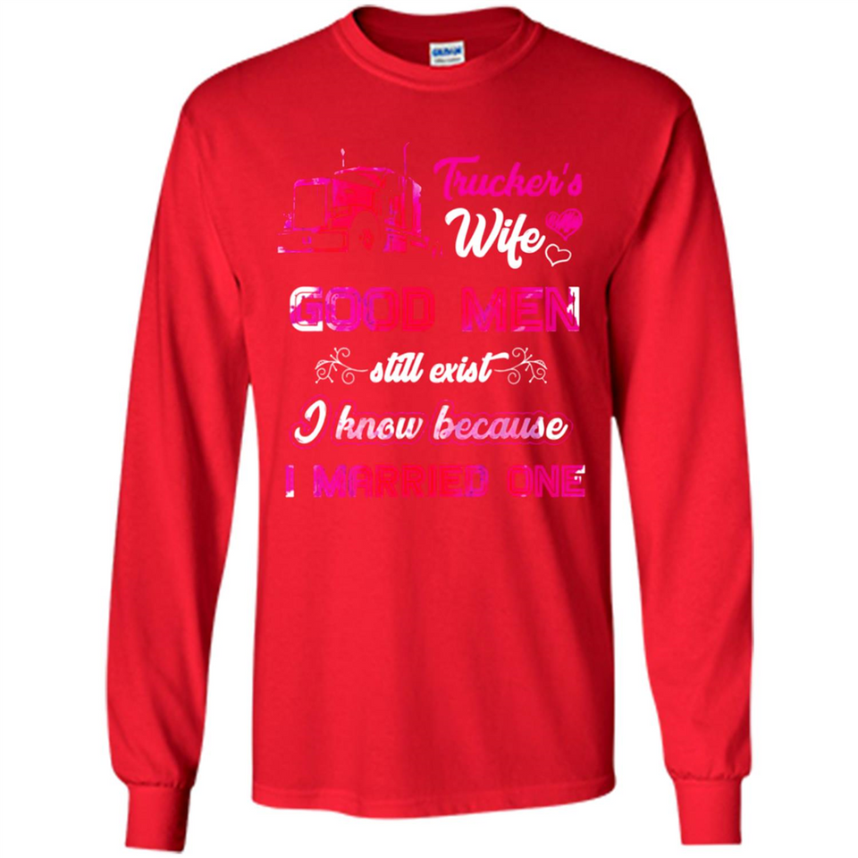 Trucker’s Wife Good Men Still Exist I Know Because I Married One - Long Sleeve T-Shirt