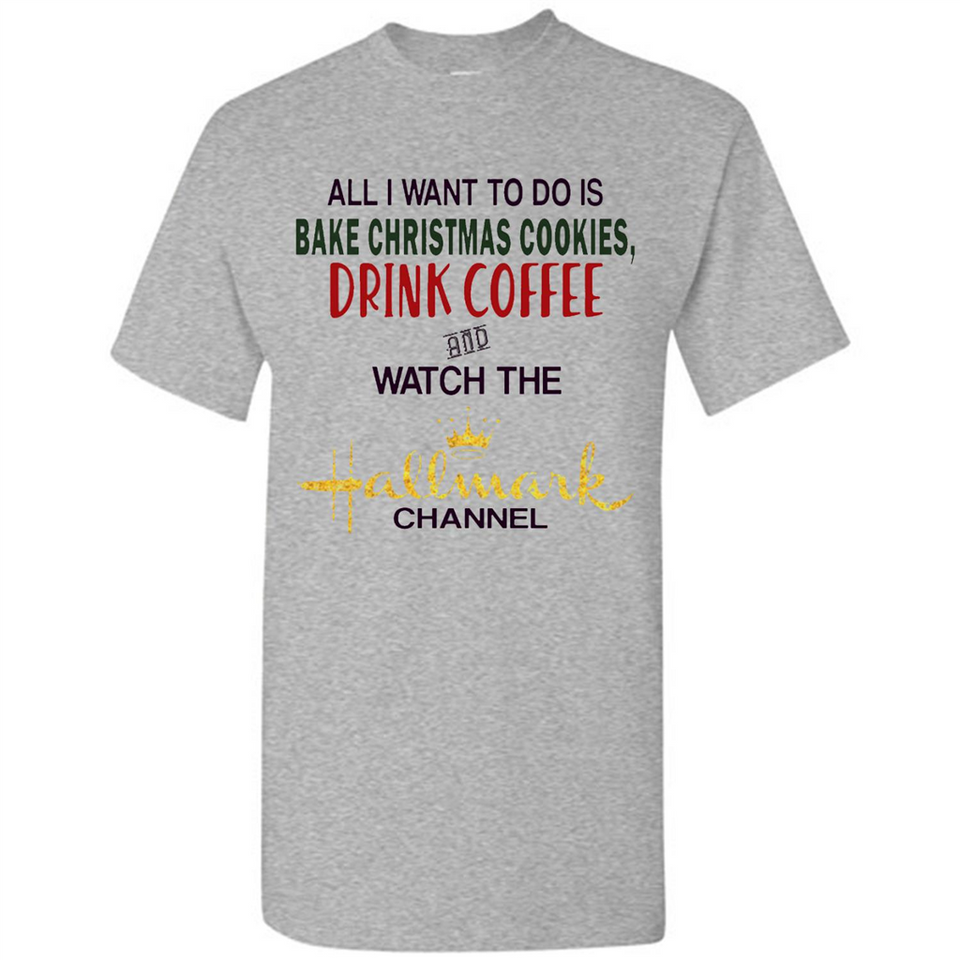 All I Want To Do Is Bake Christmas Cookies Drink Coffee And Watch The Hallmark Channel - Shirt