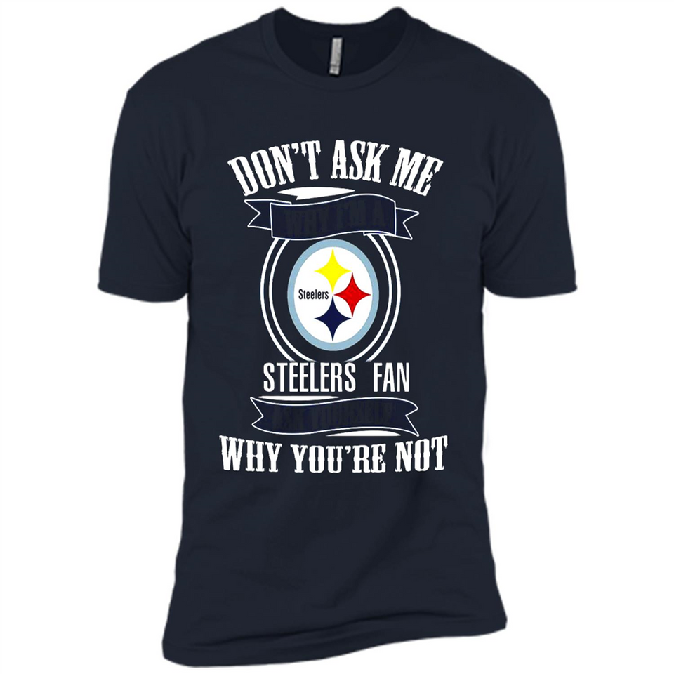 Don't Ask Me Why I'm A Pittsburgh Steelers Fan Ask Yourself