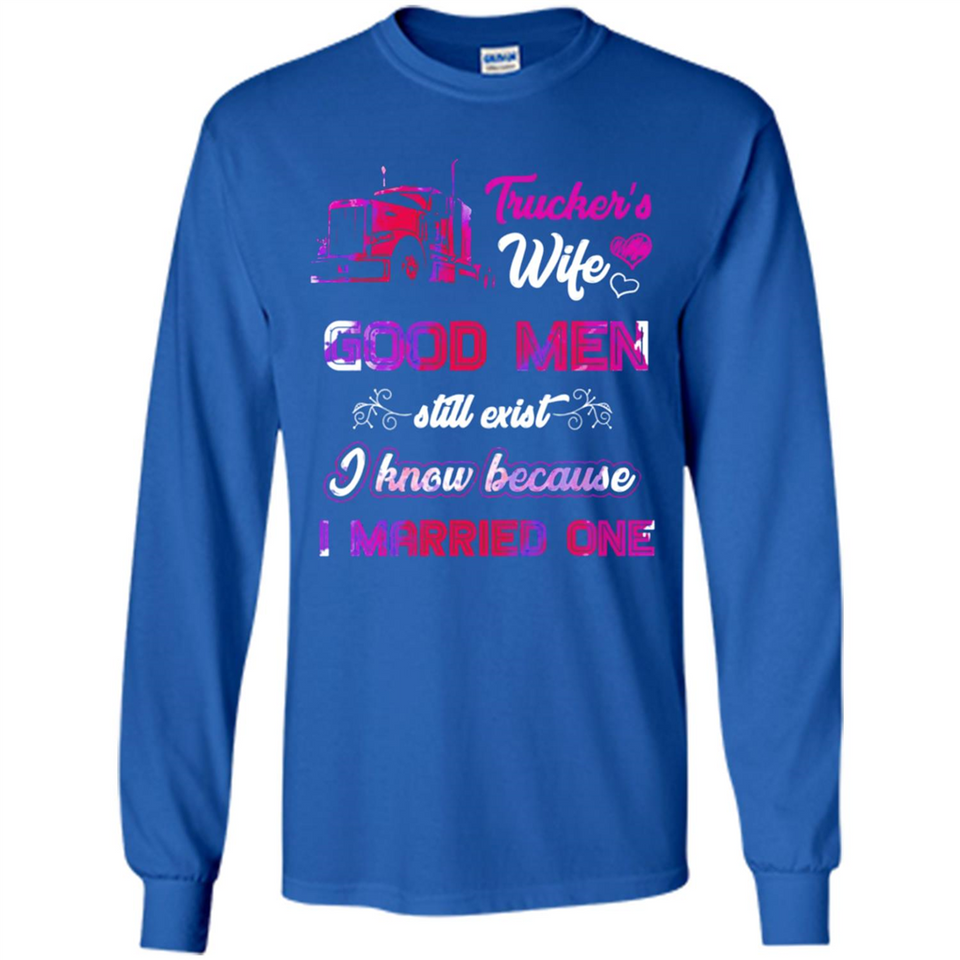 Trucker’s Wife Good Men Still Exist I Know Because I Married One - Long Sleeve T-Shirt