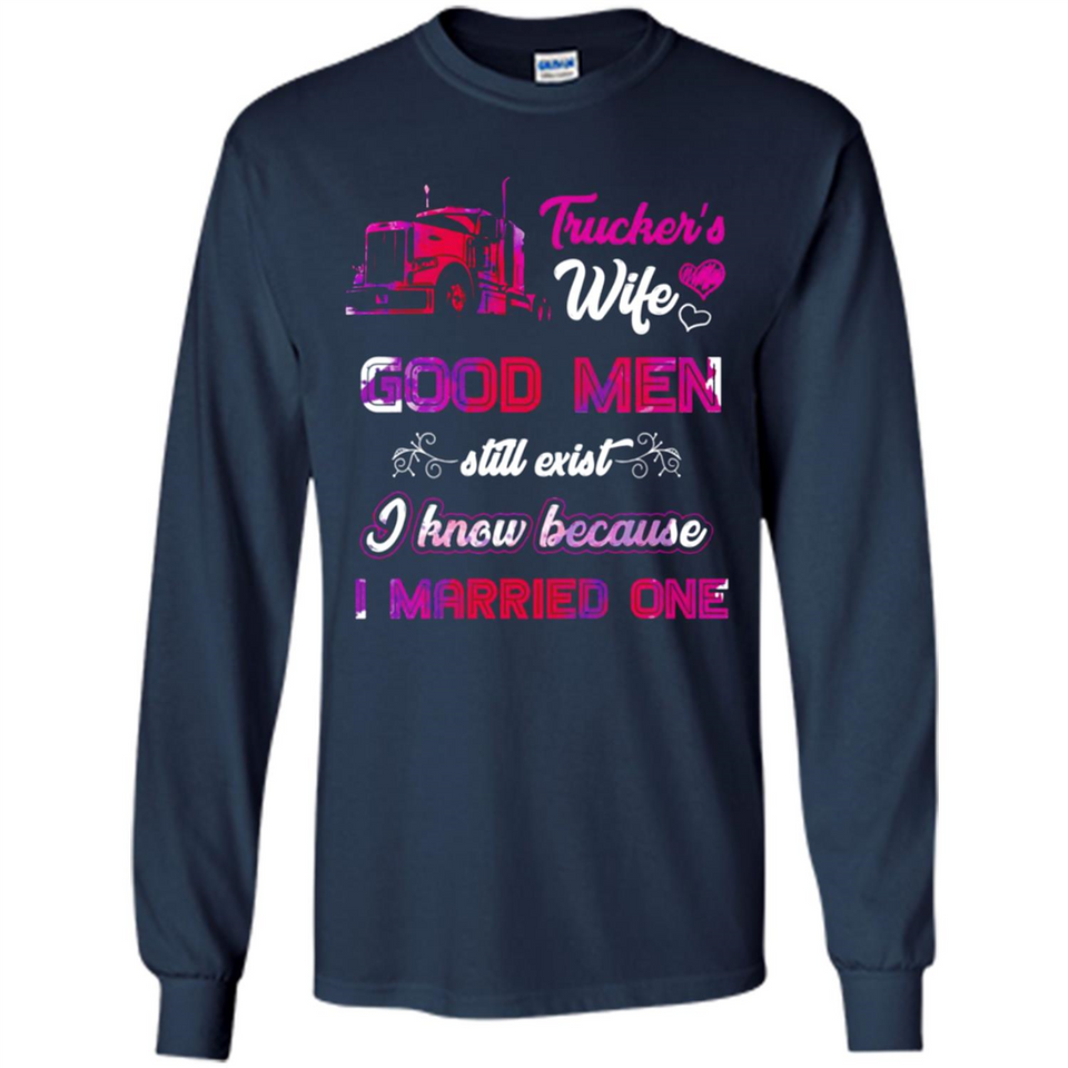 Trucker’s Wife Good Men Still Exist I Know Because I Married One - Long Sleeve T-Shirt
